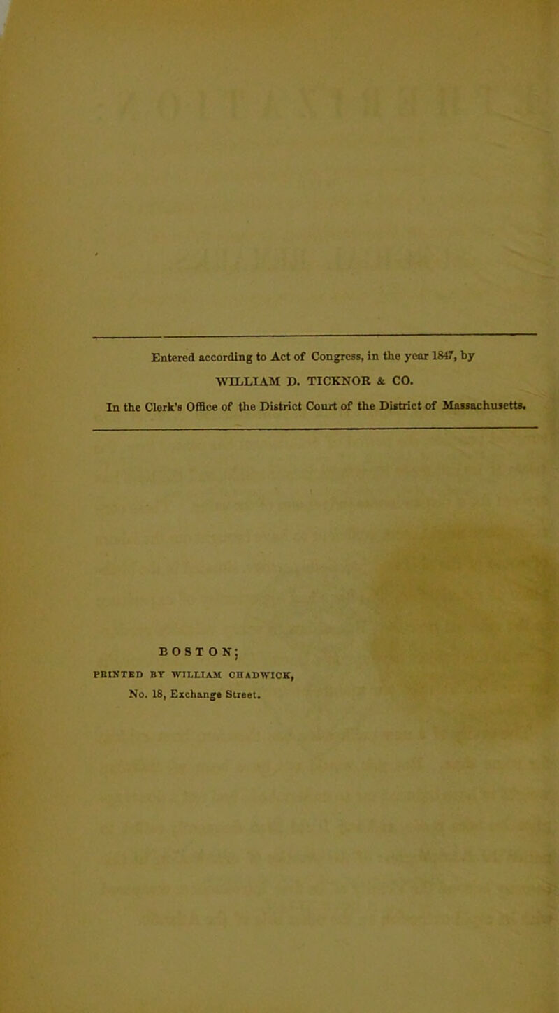 Entered according to Act of Congress, in the year 1847, by WILLIAM D. TICKNOR & CO. In the Clerk’s Office of the District Court of the District of Massachusetts. BOSTON; PRINTED BY WILLIAM CHADWICK, No. 18, Exchange Street.