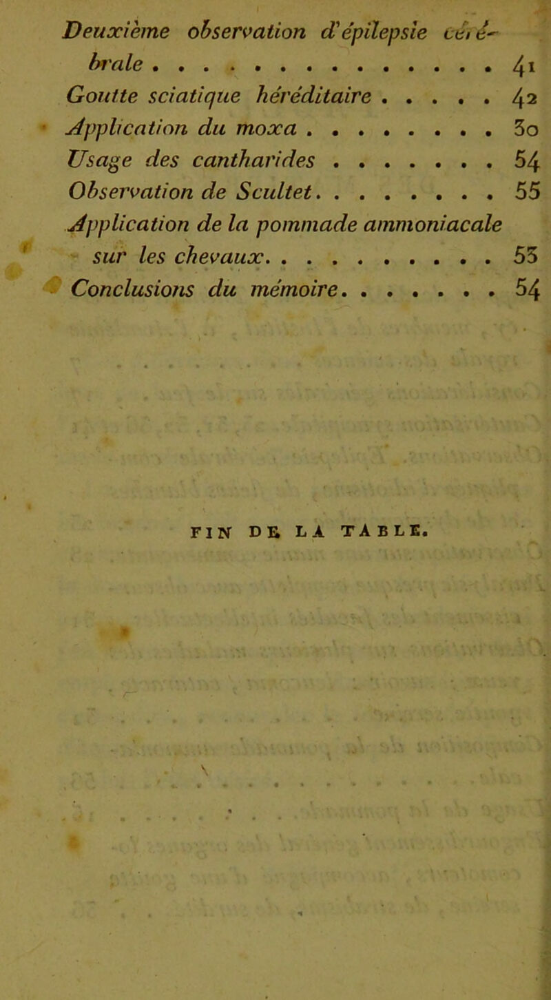 Deuxième observation d'épilepsie cérê~ braie 41 Goutte sciatique héréditaire 42 Application du moxa 3o Usage des cantharides 54 Observation de Scultet 55 Application de la pommade ammoniacale sur les chevaux 55 Conclusions du mémoire 54 FIN DE LA TA BLE. V