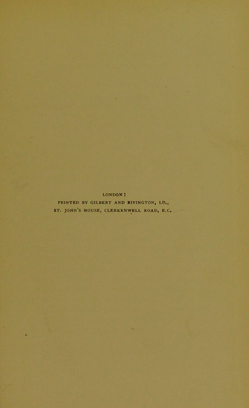 LONDON ! PRINTED BY GILBERT AND RIVINGTON, LD., st. John’s house, clerkenwell road, e.c.