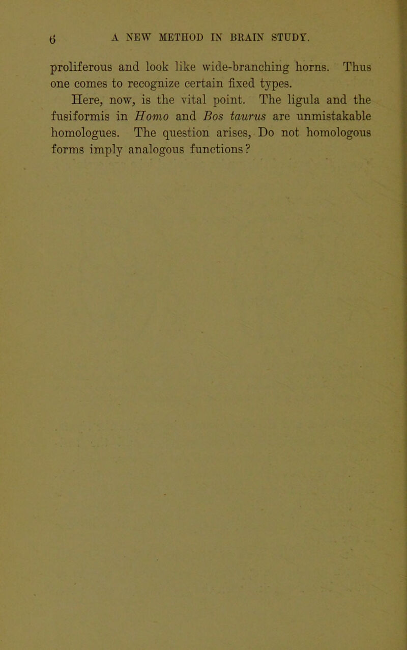 t) proliferous and look like wide-branching horns. Thus one comes to recognize certain fixed types. Here, now, is the vital point. The ligula and the fusiformis in Homo and Bos taurus are unmistakable homologues. The question arises, Do not homologous forms imply analogous functions?