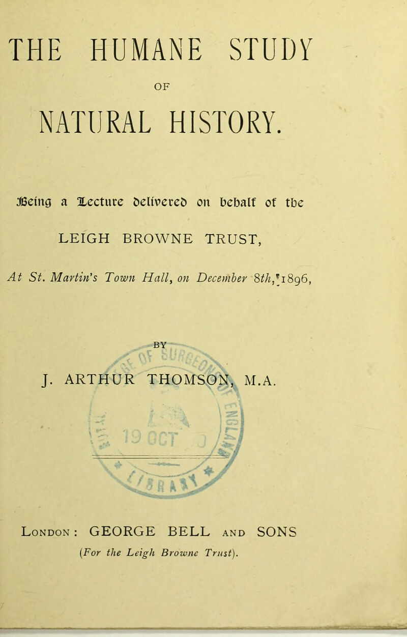 OF NATURAL HISTORY. JSeing a Xecturc &elivereD on bcbalf of tbe LEIGH BROWNE TRUST, At St. Martin’s Town Hall, on December Sth,'^iSq6, BY J. ARTHUR THOMSON^ M.A. London : GEORGE BELL and SONS {For the Leigh Browne Trust).