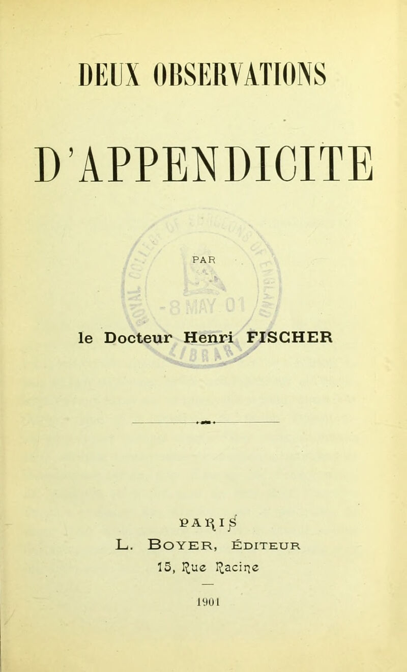 DEUX OBSERVATIONS D’APPENDICITE PAR le Docteur Henri FISCHER PAiy jS> L. Boyer, éditeur 15, I^ue I^acirie 1901