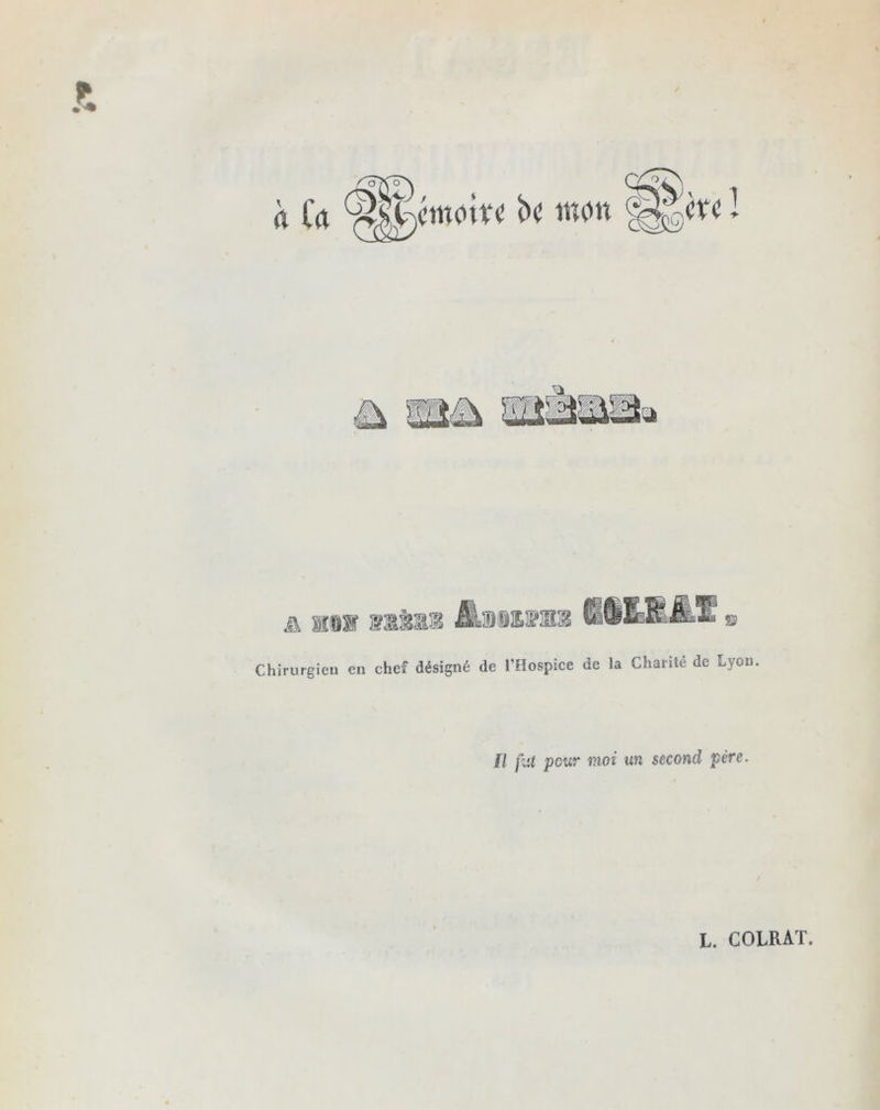 h la ^gcwoivc h won & mmr s Chirurgien en chef désigné de l’Hospice de la Charité de Lyon. Il fut peur moi un second père. L. COLRAT.