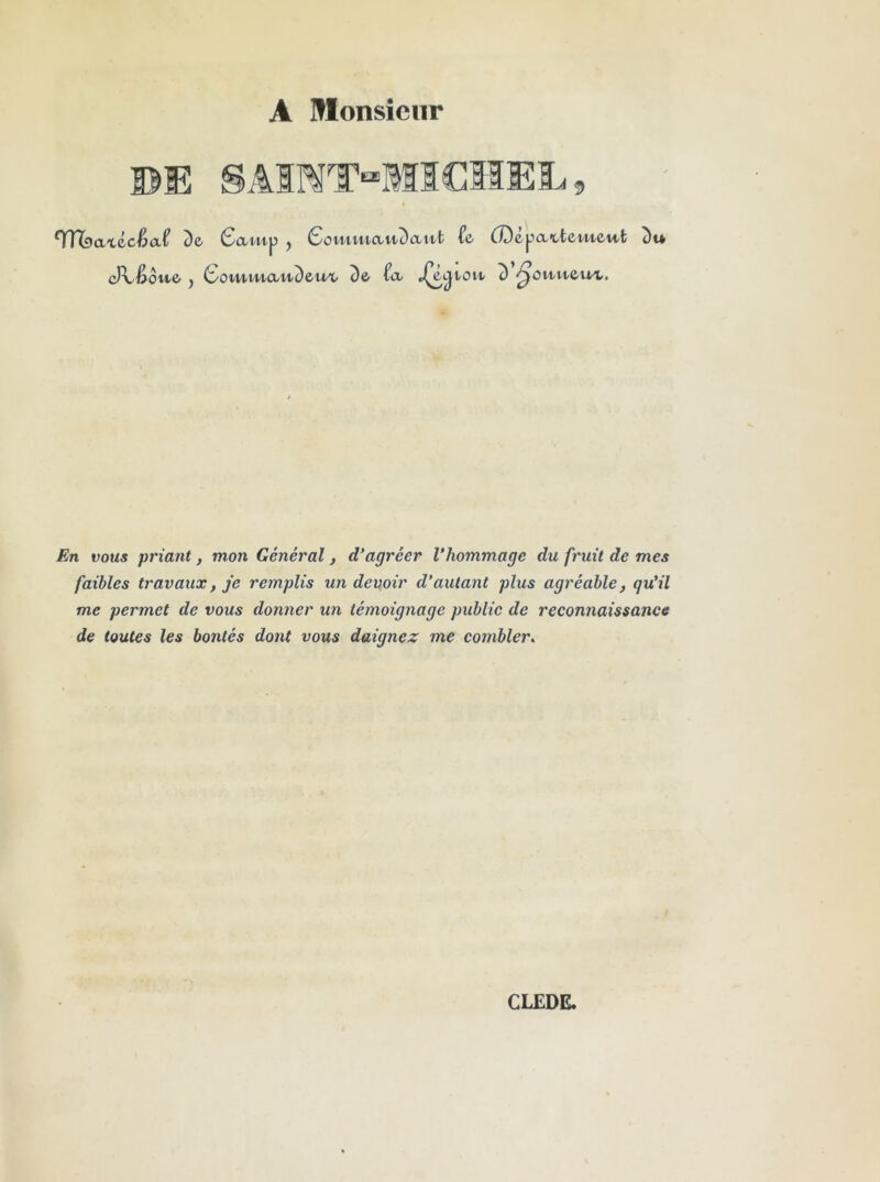 A Monsieur BE SâMT“MI€HEL5 I nriDaxécéaf De Samy , GomvuauDattt fe CDêpattewi-eut Du (Jvi^Oiie J CouimaitDeu't De fo/ „(^atoit D ^ouueu^. i>oM5 priant, mon Général, d’agréer l’hommage du fruit de mes faibles travaux, je remplis un devoir d’autant plus agréable, qu’il me permet de vous donner un témoignage public de reconnaissance de toutes les bontés dont vous daignez me combler^