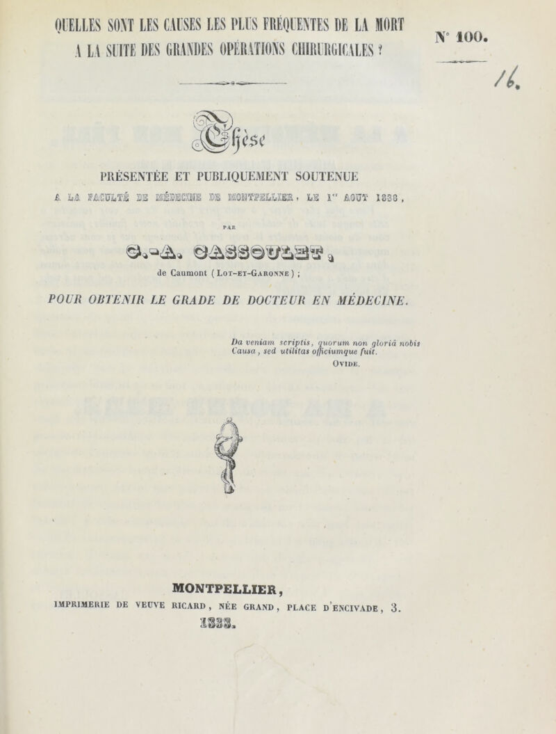 W 100. A LA SUITE DES PS PRÉSENTÉE ET PUBLIQUEMENT SOUTENUE Ê. LA FMïïMt m BUÉSSCOB ®E BîiïMME. LIS rr AOUT 1838 , PAR de Gaumont (Lot-et-Garonne) ; POUR OBTENIR LE GRADE DE DOCTEUR EN MÉDECINE. Da veniam scriptis, quorum non gloriâ nobis Causa, sed utilitas officiumque fuit. Ovide. MONTPELLIER, IMPRIMERIE DE VEUVE RICARD , NÉE GRAND , PLACE D ENCIVADE , 3. S333.