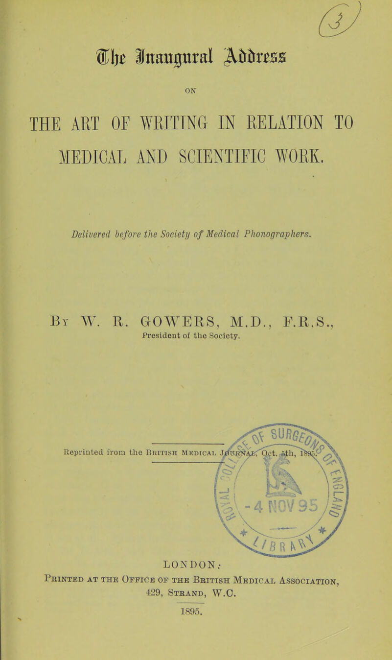 Inaugural ^ihvm ON THE ART OF WRITING IN RELATION TO MEDICAL AND SCIENTIFIC WORK. Delivered before the Society of Medical Phonographers. By W. R. GOWERS, M.D.. F.R.S., President ol the .Society. LONDON; Pbinted at the Office of the Bbitish Medical Association, 429, Sthand, VV.O.