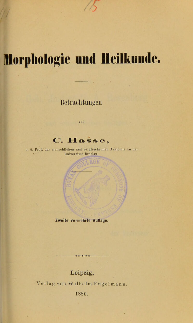 Morphologie und Heilkunde. Betrachtungen von O. 11 asse, o. ö. Prof, der menschlichen und vergleichenden Anatomie an der ' Universität Breslau. Zweite vermehrte Auflage. Leipzig, Verlag von Wilhelm Engel mann. 1880.
