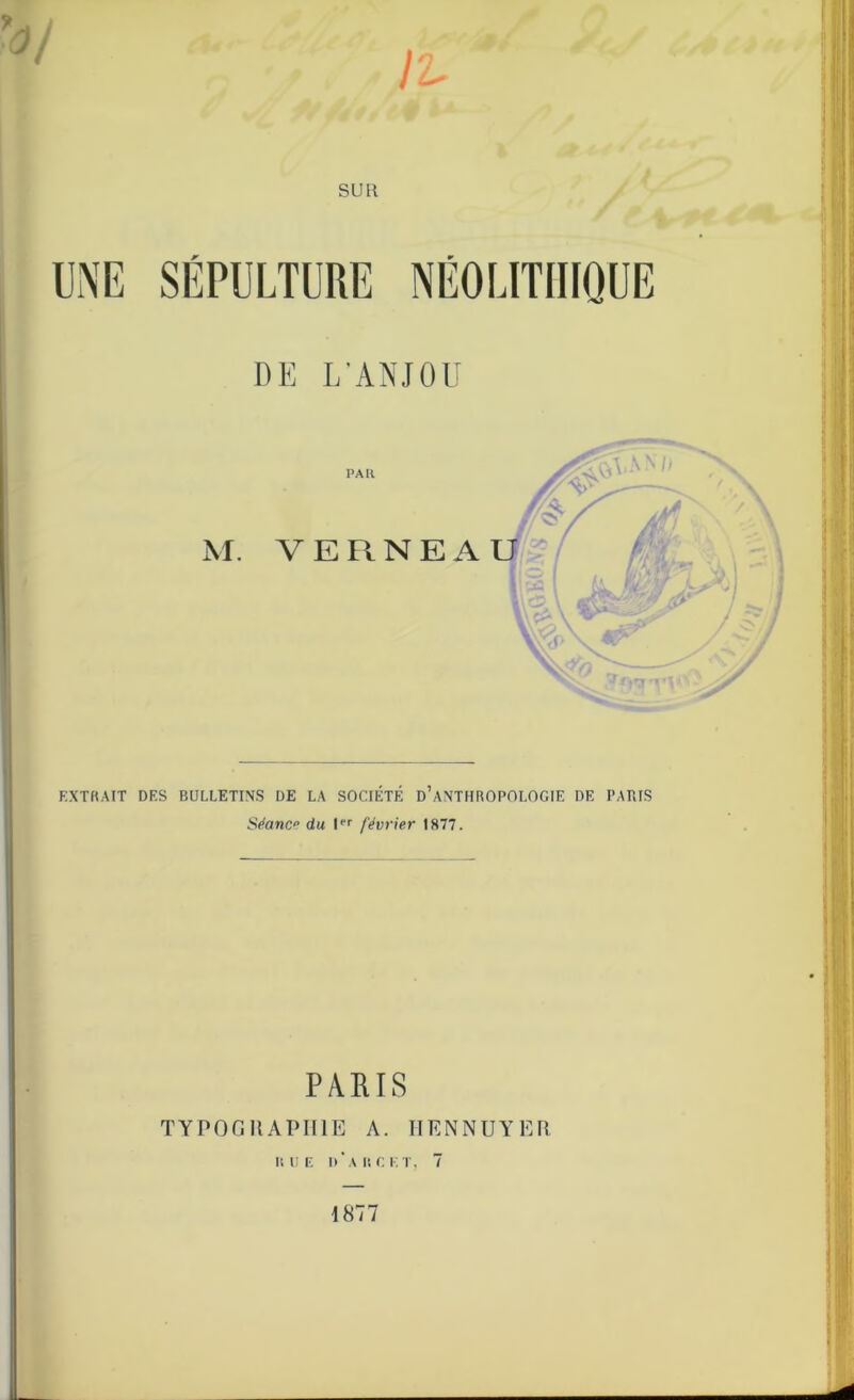 }t- SUIl DE L’ANJOU M. PAR VERNEAU EXTRAIT DES BULLETINS DE LA SOCIÉTÉ D’ANTHROPOLOGIE DE PARIS Séance du Ier février 1877. PARIS TYPOGRAPHIE A. HENNUYER RUE D'AU G ET, 7 1877