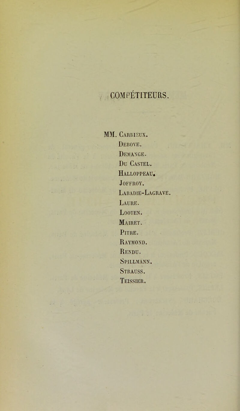 COMPÉTITEURS. MM. Carrisux. DEDOVE. Démangé. Du Castel. Halloppeau, JOFFROY. Ladadie-Lagrave. Laure. Looten. Mairet. Pitre, Raymond. Rendu. Spillmann. Strauss. Teissier,