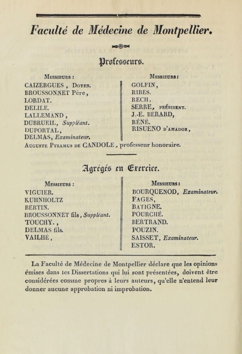 Faculté de Médecine de Montpellier, JJroffesfure. Messieurs : Messieurs : CAIZERGUES , Doyen. BROUSSONlSET Père, LORD AT. DELIEE. LALLEMAND , DUBRUEIL, Suppléant. DUPORTAL, DELMAS, Examinateur, Auguste Pyramus de GANDOLE ^ GOLFIN, RIRES. REÇU. SERRE> PRESIDENT. J.-E. BERARD, RÉNÉ. RISUENO d’amador, professeur honoraire. ni <Bxtxtut. Messieurs : VIGUIER. RUHNIIOLTZ BERTIN. BROUSSONNET , Suppléant. TOUCIIY., DELMAS fils. . VAILHÉ, Messieurs : BOURQüENOD, Examinateur, FAGES, BATIGNE. POURGHÉ. BERTRAND. POÜZIN. SAISSET, Examinateur, ESTOR. La Faculté de Médecine de Montpellier déclare que les opinions émises dans les Dissertations qui lui sont présentées, doivent être considérées comme propres à leurs auteurs, qu’elle n’entend leur donner aucune approbation ni improbation.