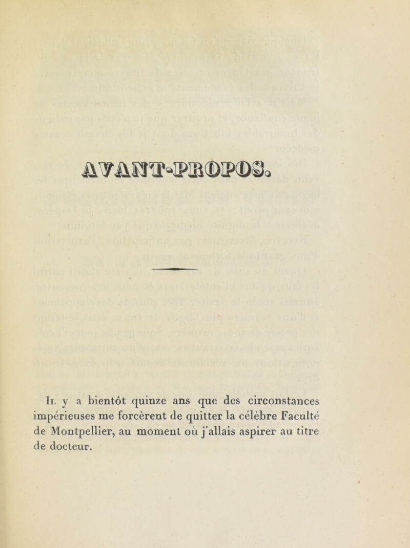 ü’yAÏI»'*IP!R©3>® Il y a bientôt quinze ans que des circonstances impérieuses me forcèrent de quitter la célèbre Faculté de Montpellier, au moment où j’allais aspirer au titre de docteur.