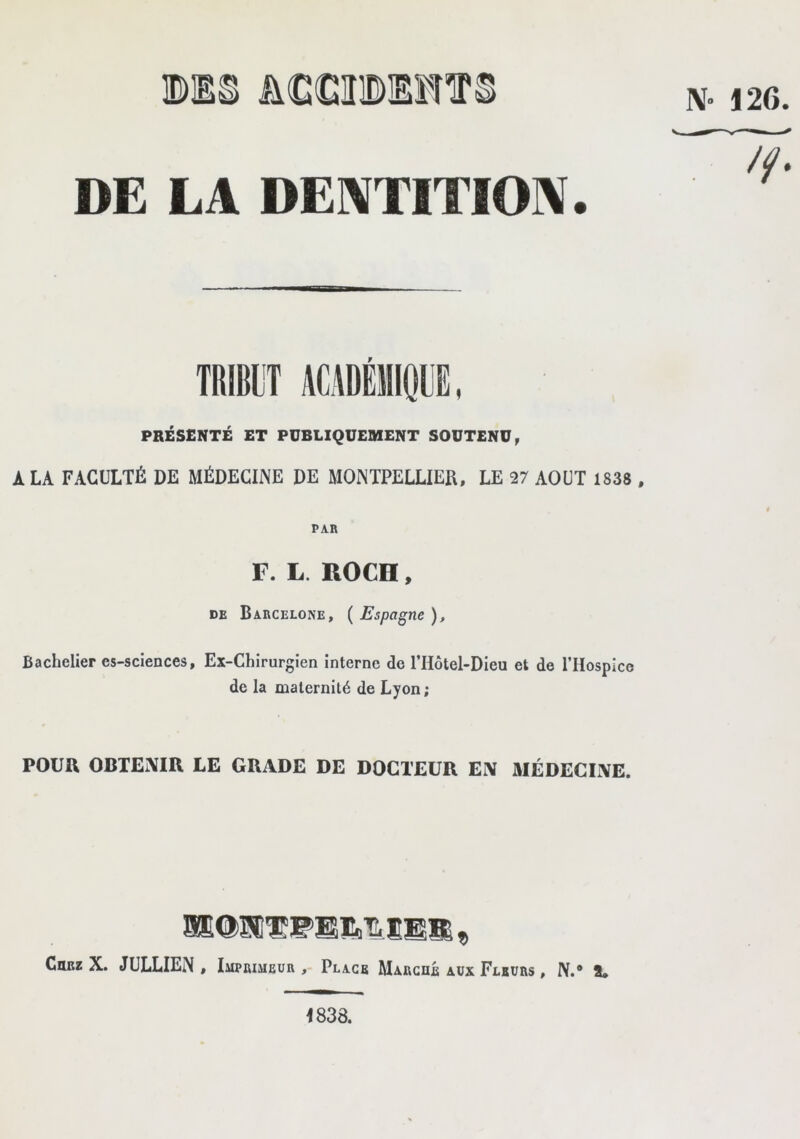 DE LA DEIVTITIOIV. TItHT ACADEIIIOUE, PRÉSENTÉ ET PUBLIQUEMENT SOUTENU, A LA FACULTÉ DE MÉDECINE DE MONTPELLIER, LE 27 AOUT 1838 , PAR F. L. ROCn, DE Barcelone, ( Espagne ), Bachelier es-sciences, Ex-Chirurgien interne de ITlôtel-Dieu et de l’Hospice de la maternité de Lyon ; POUR OBTEXIR LE GRADE DE DOCTEUR EX MÉDECIXE. Chez X. JULLIEN , Imprimeur Place Marche aux Fleurs , N.® 8» 1838.