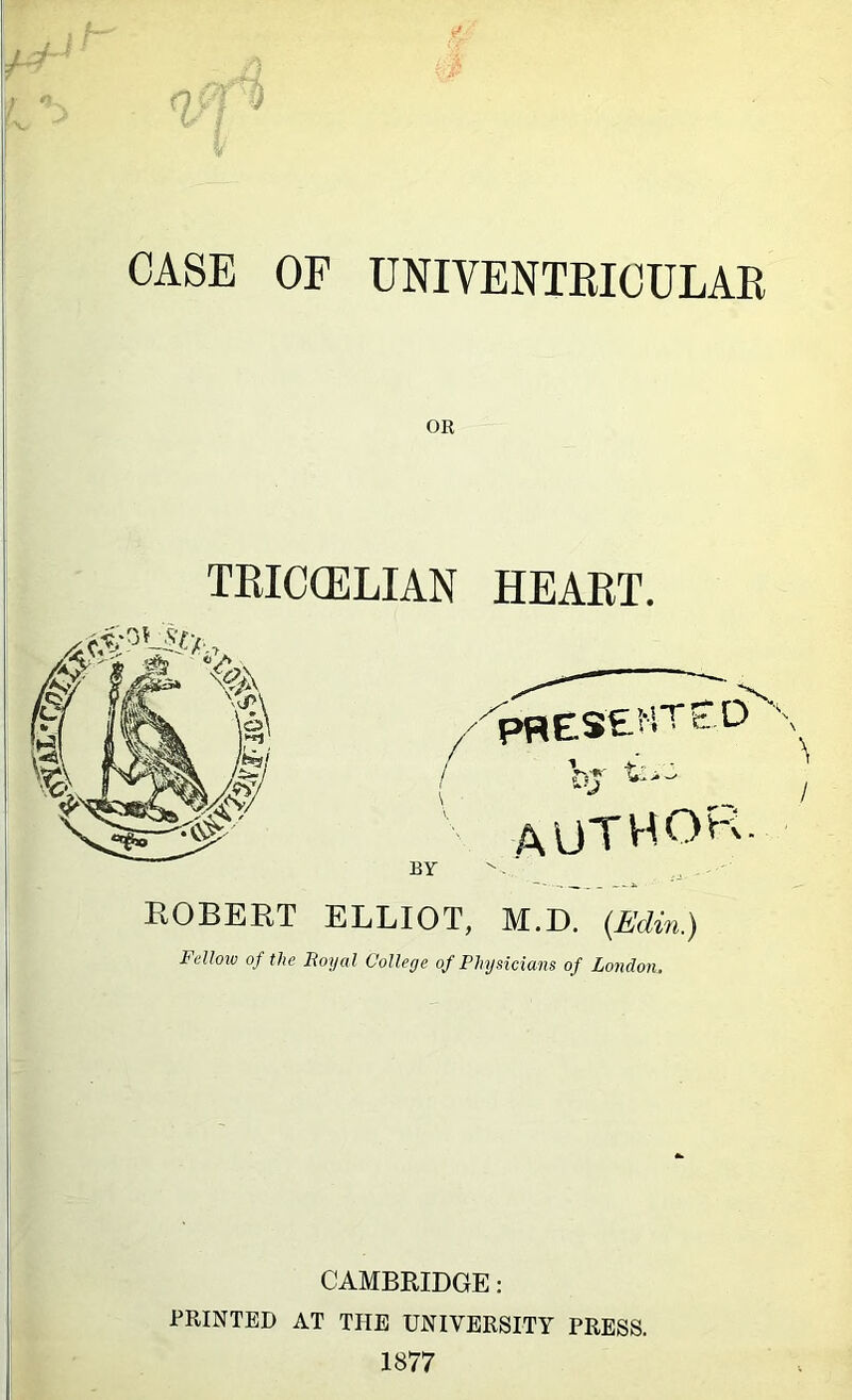 CASE OF UNIVENTEIOULAE OR TEICCELIAN HEAET. a Im k /■i>PlESEf-FD \ autv<ok BY EGBERT ELLIOT, M.D. (Ifdin.) Fellow of the Boyal College of Physicians of London. CAMBRIDGE: PRINTED AT THE UNIVERSITY PRESS. 1877