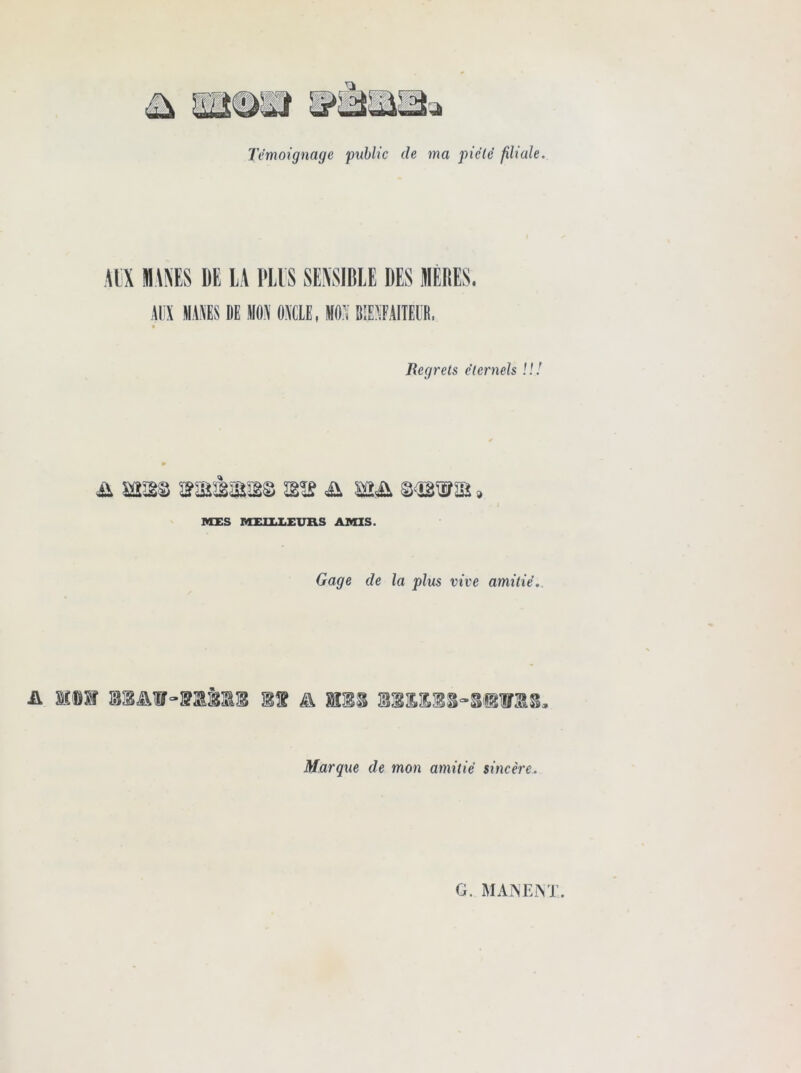 Témoignage public cle ma pieté filiale. AliX MANES ME LA PLIS SENSIBLE DES MÊMES. AM MAIS DE HOU ONCLE, ION BIENFAITEUR. Regrets éternels !!! ü mm wt & ® MES MEILLEURS AMIS. Gage de la plus vive amitié. mm mM-nkis m & mis sb&ms-sibym. Marque de mon amitié sincère. G. MA NE INT.