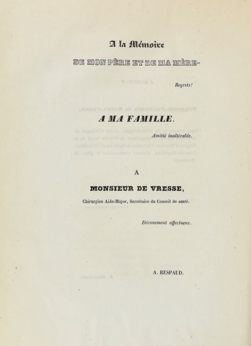 la itlffinniire Regrets! A MA FAMILLE. Amitié inaltérable. ! A MONSIEUR DE URESSE, Chirurgien Aide-Major, Secrétaire du Conseil de santé. Dévouement afjectueux. A. RESPAÜD.
