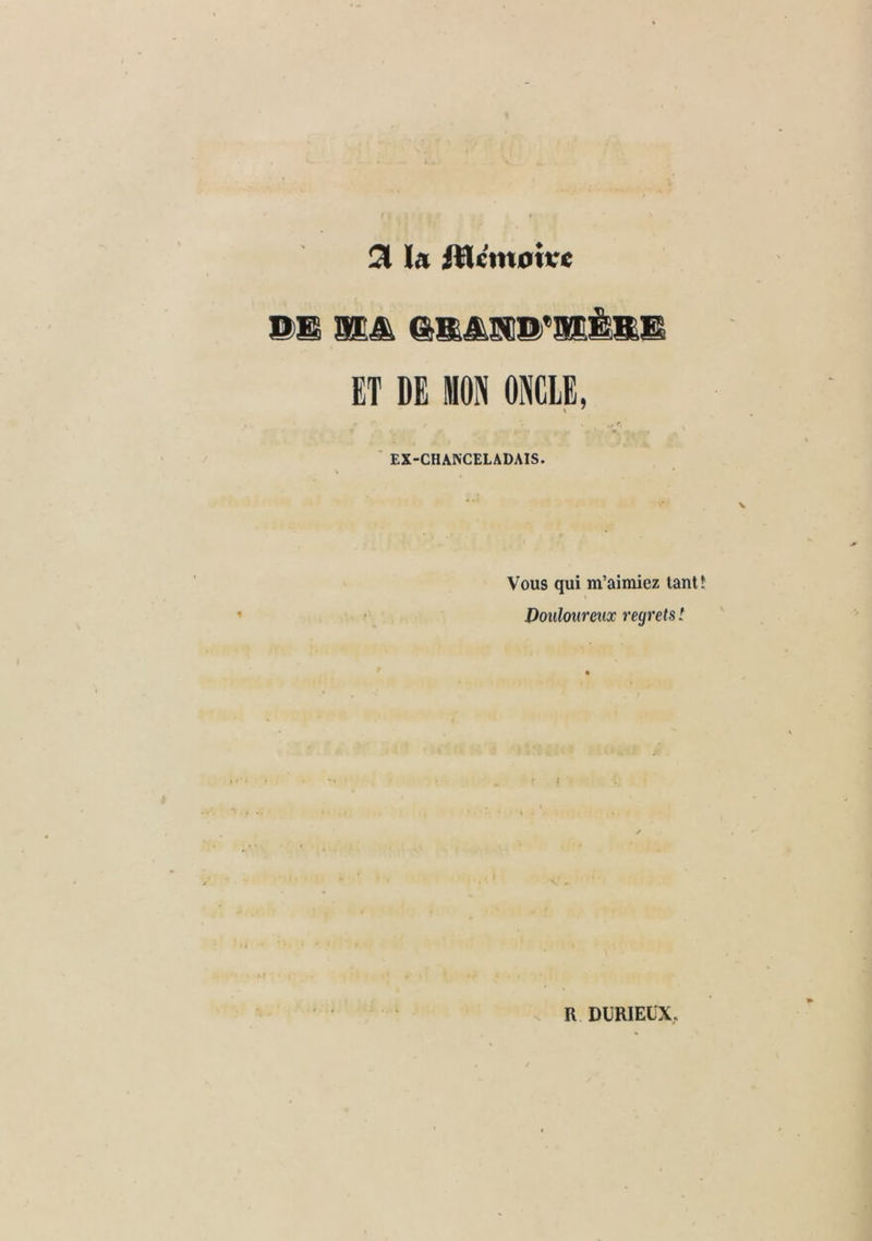 31 la fWcm0ivc s>E ET DE llOPi ONCLE, EX-CHANCELADAIS. Vous qui m’aimiez tant Douloureux regrets !