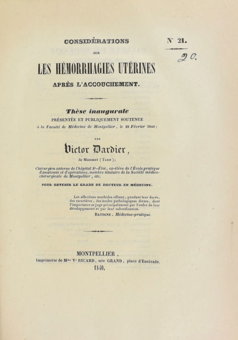 IN 21. CONSÏPÉBMîOîîS SUR LES UIMIllUEieS APRÈS L’AGGOÜGHEMENT. Thèse inaugurale PRÉSENTÉE ET PUBLIQUEMENT SOUTENUE à la Faculté de Médecine de Montpellier, le 29 Février 1840 ; PAR tUctflr ?Dar^icr, de Mazamet ( Tarn ) ; Chirurgien externe de l’hôpital S'-Éloi, ex-élève de l’École pratique d’anatomie et d’opérations, membre titulaire de la Société médico- chirurgicale de Montpellier, etc, POUR OBTENIR LE GRADE DE DOCTEUR EN MEDECINE. Let affections morbides offrent, pendant leur durée, des caractères, des modes pathologiques divers, dont l’importance se juge priucipalement par l’ordre de leur développement et par leur subordination. Batigne , Médecine-pratique. \ MONTPELLIER , Imprimerie de M-' V' RICARD, née GRAND , place d’Encivade. 1840.