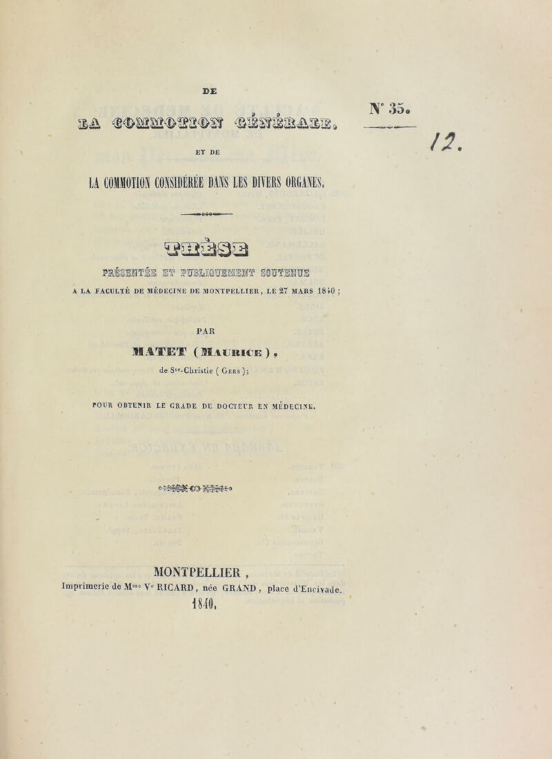 DE 35. ET DE U COMOTIOS COKIBÉRÉE DAB LES DIVERS DRCAA'ES, rsMsatis Et wiuaoïHsiT soitsjiüs A LA FACULTÉ DE MÉDECINE DE MONTPELLIER, LE 27 MARS 18 »0 ; l'AR M ATKT ( Maurick ) , de S‘'-CLristie ( Gers ); POUR OBTENIR LE GRADE DE DOCTEUR EN MÉDECINE. MONTPELLIER , Imprimerie de .M-<= Y' RICARD, née GRAND , place d’Eiicivadc. 1840.