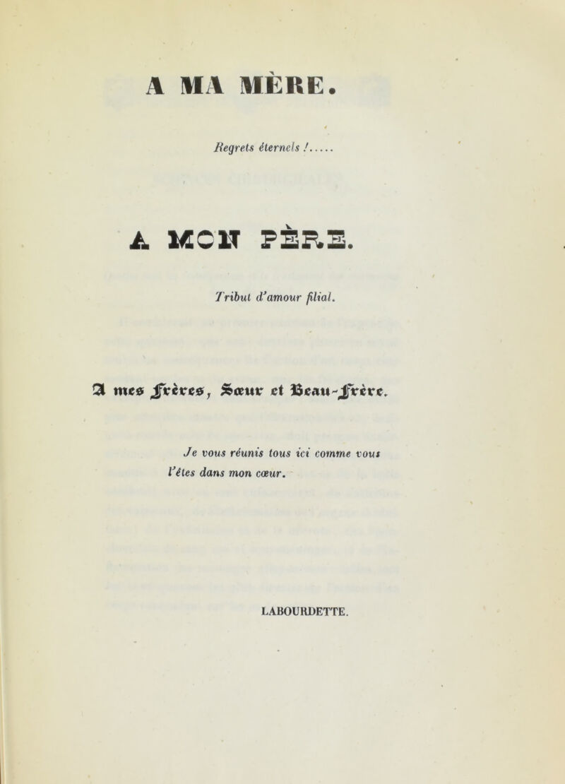 A MA MÈRE. Regrets étemels ! À KC1T PÈR3. Tribut d'amour filial. mes $xtve$y &ceur et Je vous réunis tous ici comme vous Vêtes dans mon cœur. LABOURDETTE.