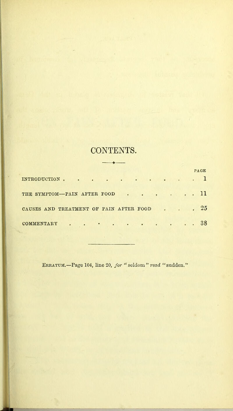 CONTENTS PAGE INTRODUCTION 1 THE SYMPTOM—PAIN AFTER FOOD 11 CAUSES AND TREATMENT OF PAIN AFTER FOOD . . .25 COMMENTARY . . • 38 Erratum.—Page 104, line 20, for “seldom” read “sudden.”