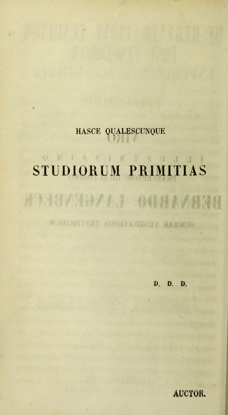 HASCE QUALESCUNQUE STUDIORUM PRIMITIAS D. D. D. AUCTOR.