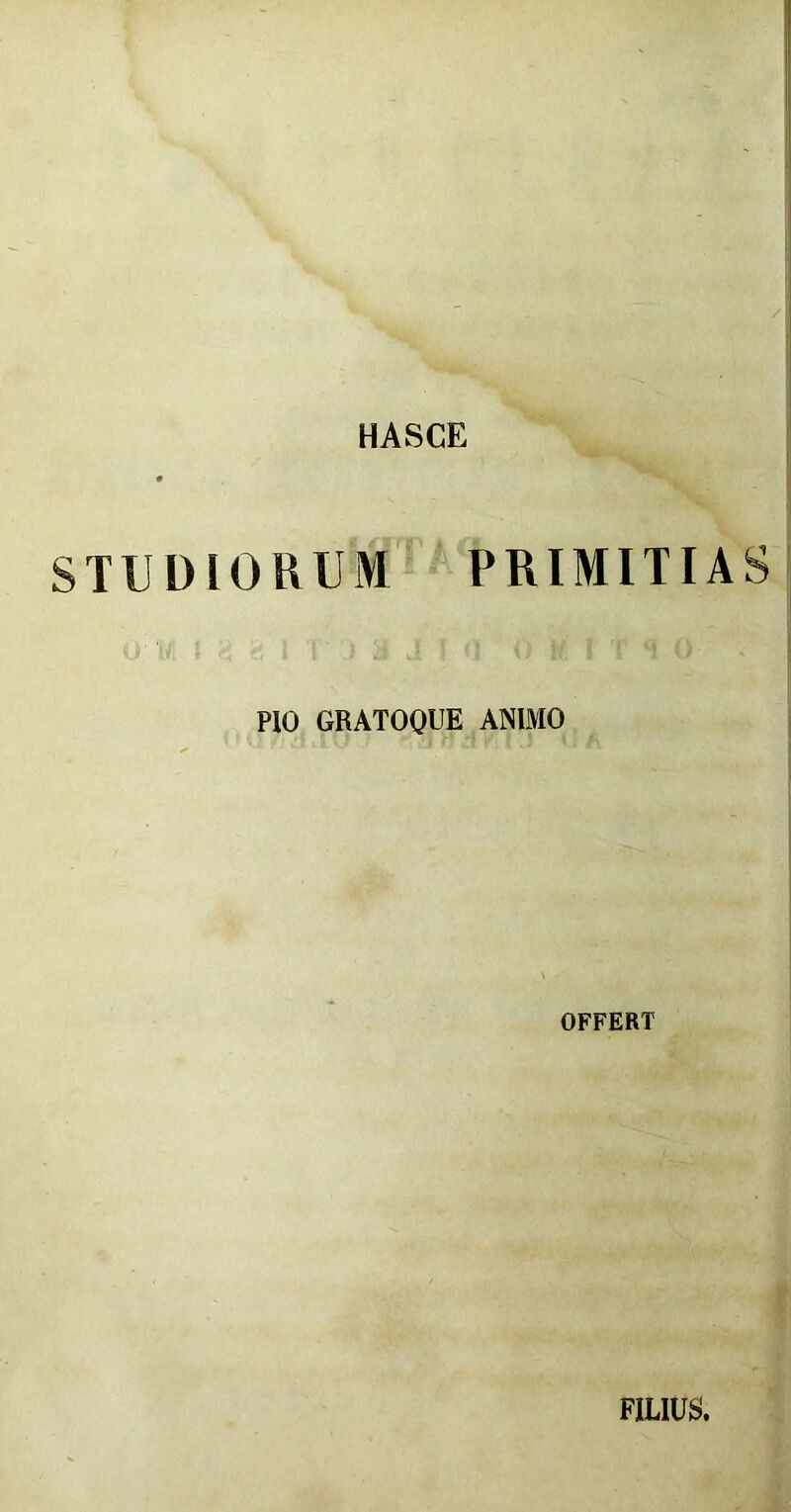 HASCE STUDIORUM PRIMITIAS PIO GRATOQUE ANIMO OFFERT FILIUS.