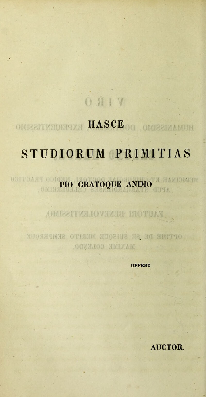 HASCE STUDIORUM PRIMITIAS PIO GRATOQUE ANIMO OFFERT AUCTOR.