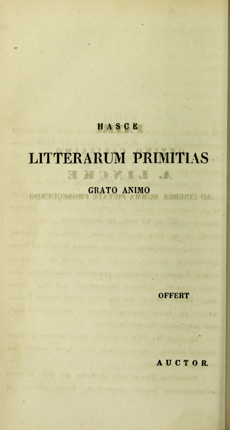 H A S C E LITTERARUM PRIMITIAS GRATO ANIMO OFFERT AUCTOR.