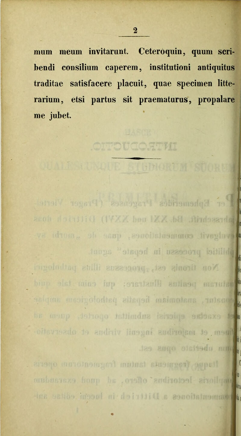 mum meum invitarunt. Ceteroquin, quum scri- bendi consilium caperem, institutioni antiquitus traditae satisfacere placuit, quae specimen litte- rarium, etsi partus sit praematurus, propalare me jubet.