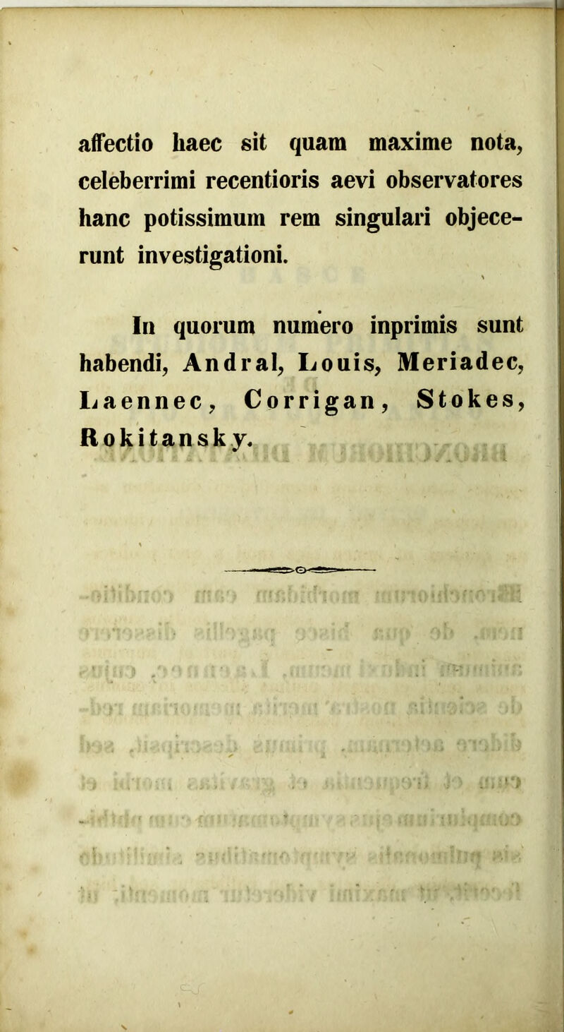 affectio haec sit quam maxime nota, celeberrimi recentioris aevi observatores hanc potissimum rem singulari objece- runt investigationi. In quorum numero inprimis sunt habendi, Andral, Louis, Meriadec, Laennec, Corrigan, Stokes,