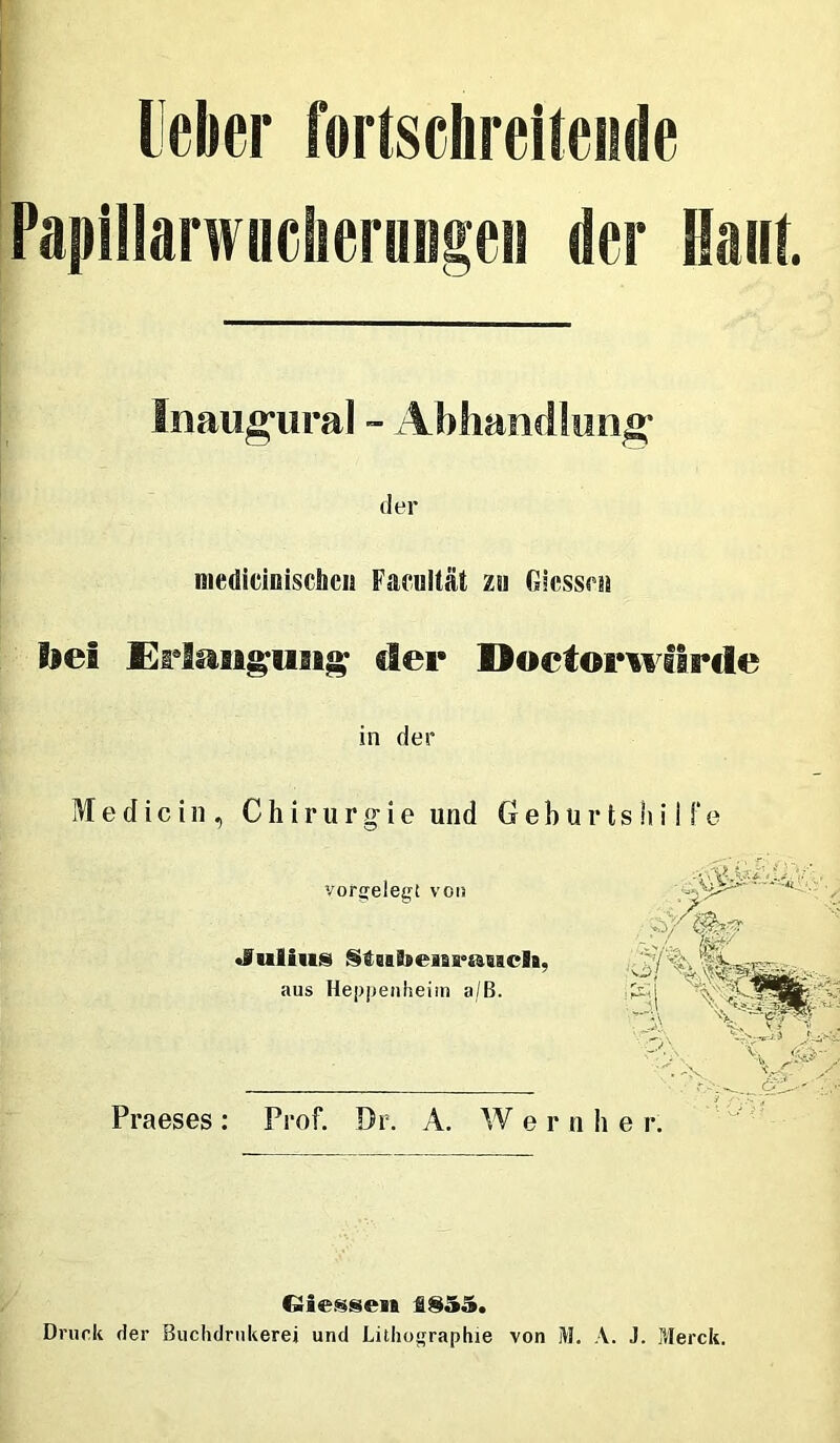 lieber fortschreitende Paplllarwiiciieruiigei! der Haut. Inaug’iiral - Abliandlim^ der medicinisclieii Facultät zh Glcssfsi fiel der Doctorwilrde in der Medici 1], Chirurgie und Geburtshilfe Giesseift £§55. Druck der Buchdrnkerej und Lithographie von M. A. J. Pderck.