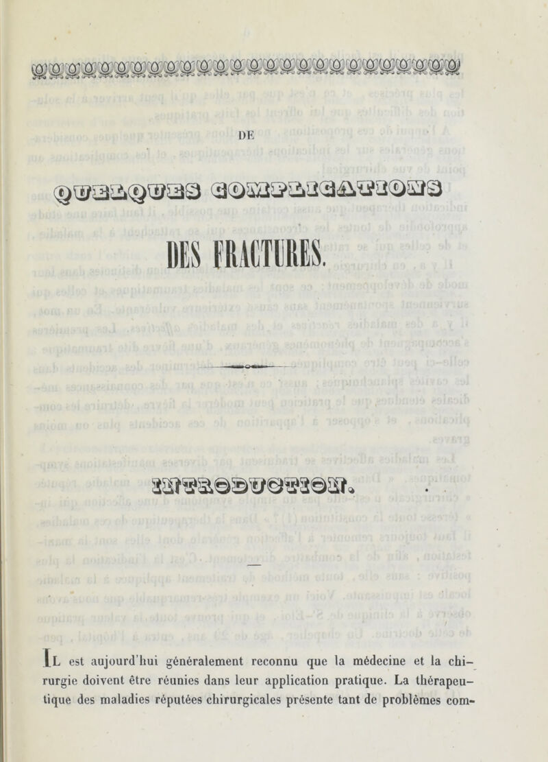 Il est aujourd’hui généralement reconnu que la médecine et la cbi- rurgie doivent être réunies dans leur application pratique. La thérapeu- tique des maladies réputées chirurgicales présente tant de problèmes com-