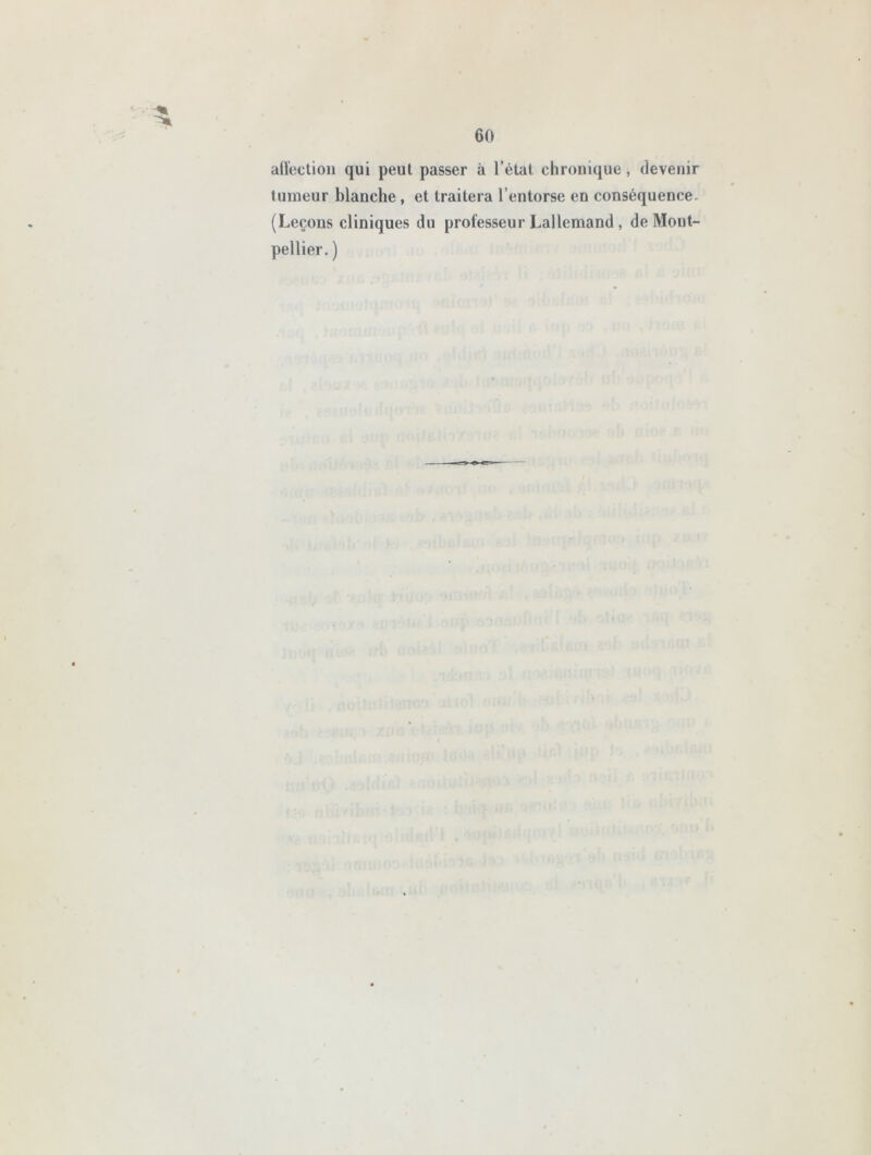 all'ection qui peut passer à l’état chronique, devenir tumeur blanche, et traitera l’entorse en conséquence (Leçons cliniques du professeur Lallemand , de Mont- pellier. )