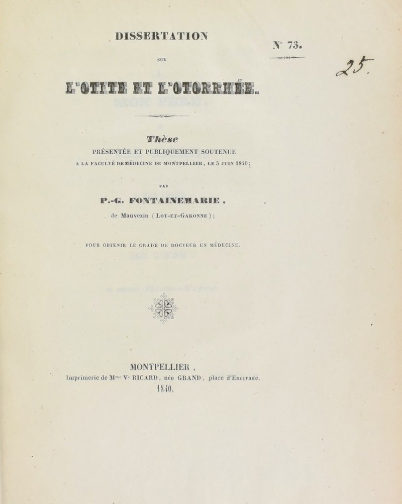 DISSERTATION N° 73. SUR Thèse PRÉSENTÉE ET PUBLIQUEMENT SOUTENUE A LA FACULTÉ DE MÉDECINE DE MONTPELLIER , LE 5 JUIN 18 5-0; PAR FOX T ADHEMAltlE , do Mauvezin ( Lot-et-Garonne ) ; POVR OBTENIR EE GRADE DE DOCTEUR EX MEDECINE. MONTPELLIER , Imprimerie de Mmc V RICARD, née GRAND, place d’Encivade. 1840,