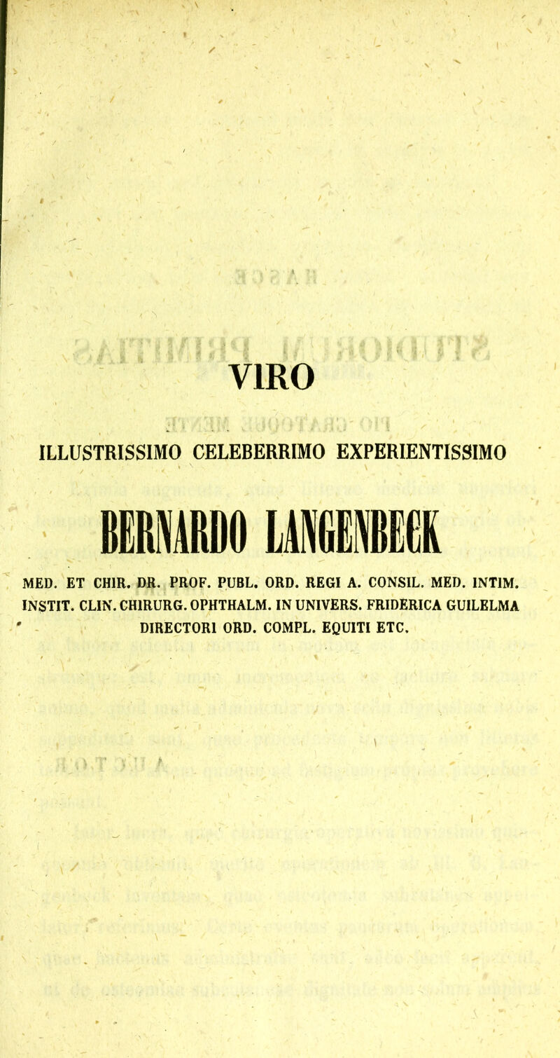 VIRO ILLUSTRISSIMO CELEBERRIMO EXPERIENTISSIMO li MED. ET CHIR. DR. PROF. PUBL. ORD. REGI A. CONSIL. MED. INTIM. INSTIT. CLIK.CHIRURG.OPHTHALM. IN UNIVERS. FRIDERICA GUILELMA ' DIRECTORI ORD. COMPL. EQUITI ETC.