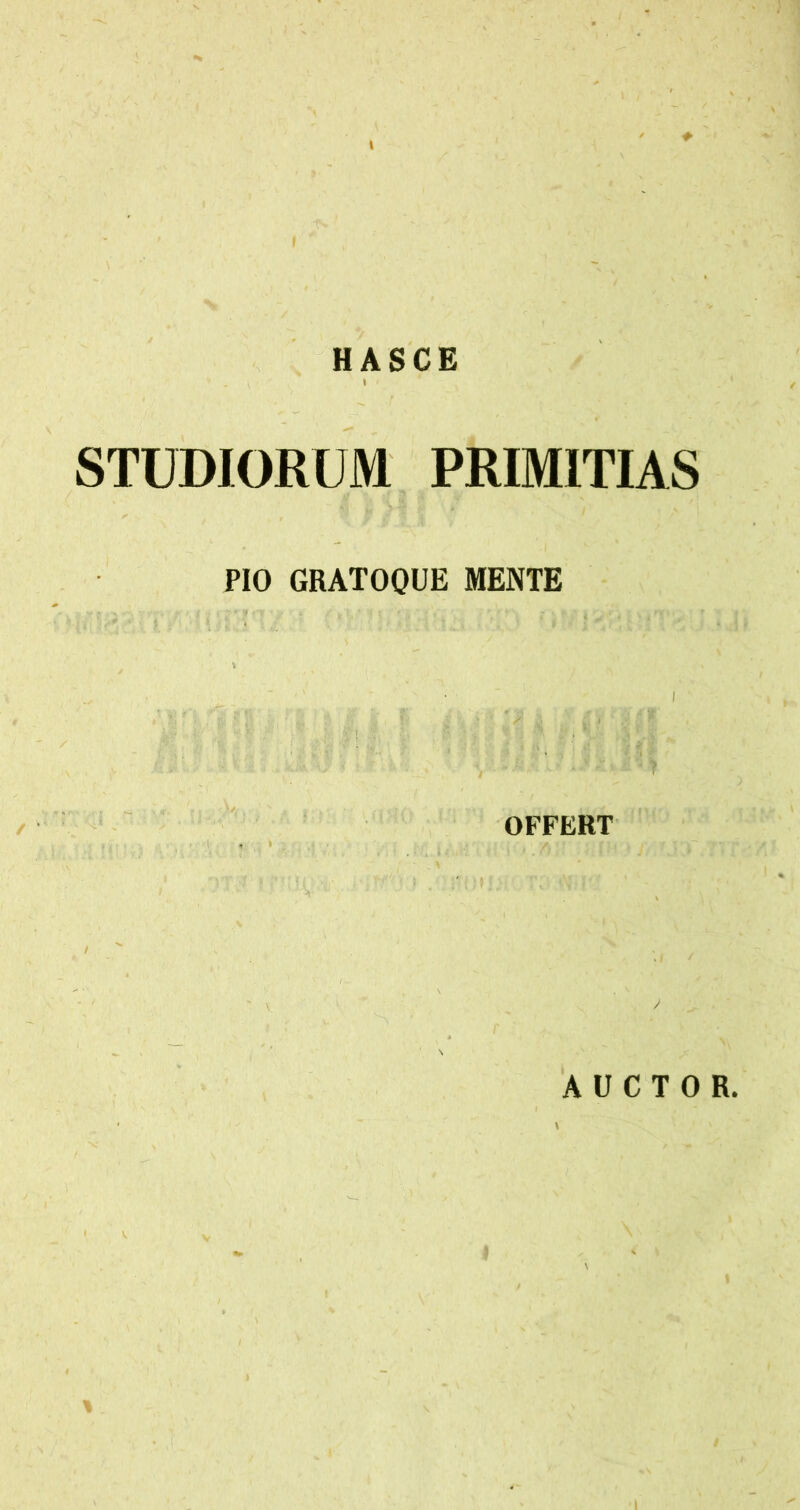 HASCE STUDIORUM PRIMITIAS PIO GRATOQUE MENTE OFFERT AUCTOR