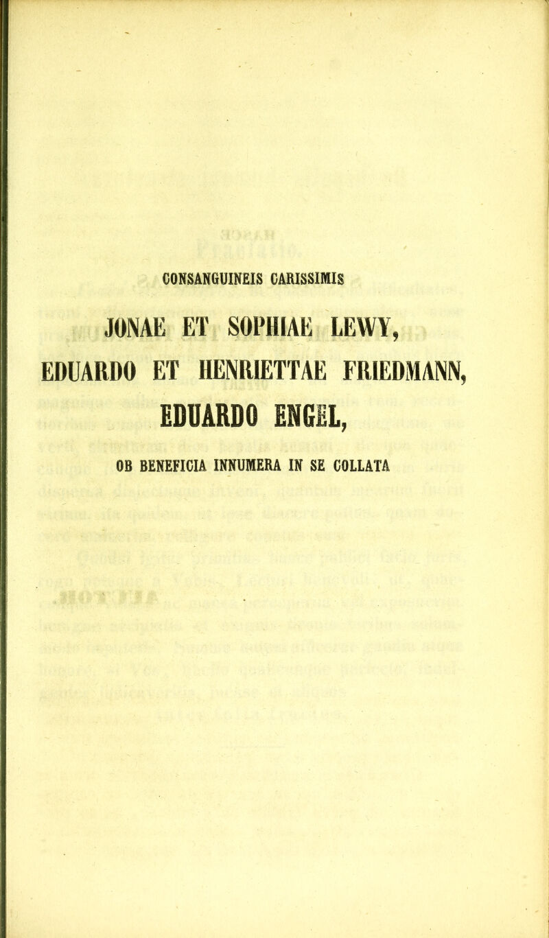 CONSANGUINEIS CARISSIMIS JONAE ET SOPHIAE LEWY, EDUARDO ET HENRIETTAE FRIEDMANN, EDUARDO ENGEL, OB BENEFICIA INNUMERA IN SE COLLATA