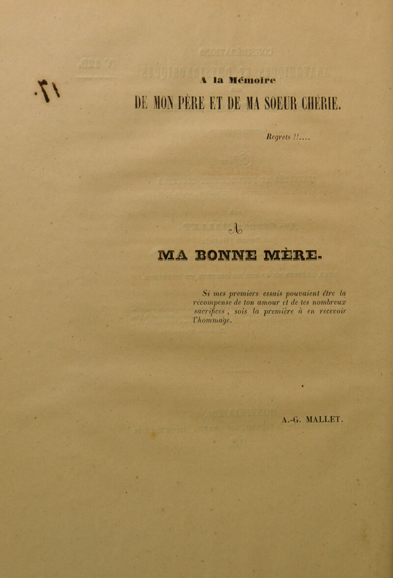 \ la iléinoiiHt Begrelu !!.... Si mes premiers essais pouvaient être la récompense de ton amour et de tes nombreux sacrifices , sois la première à en recevoir Vhomma'ge. « A.-G. MALLET.