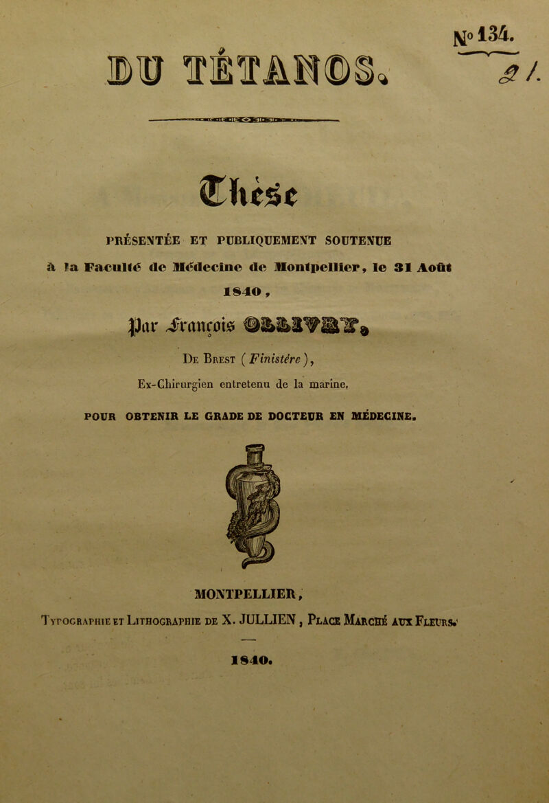 lin f ITAI© 1^0134. ■■ ■! jnrg3Haf-.yeininfiiM PRÉSENTÉE ET PUBLIQUEMENT SOUTENUE à la Faculté de llédecine de JUontpellter 9 le 31 Août 1840, pat Jrançotd , } De Brest ( Finistère ), Ex-Chirurgien entretenu de la marine, POUR OBTENIR LE GRADE DE DOCTEUR EN MEDECINE. TyroGRAPHiE ET Lithographie de X. JULLIEN, Place Marché aux Fleiirs.’ ✓ 1840