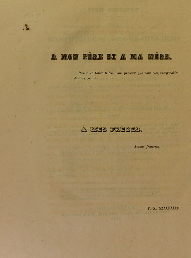 I \ Puisse ce faible tribut vous prouver que vous êtes inséparables de mon cœur I Amour fraternel. F.-X. SZACFAIER.