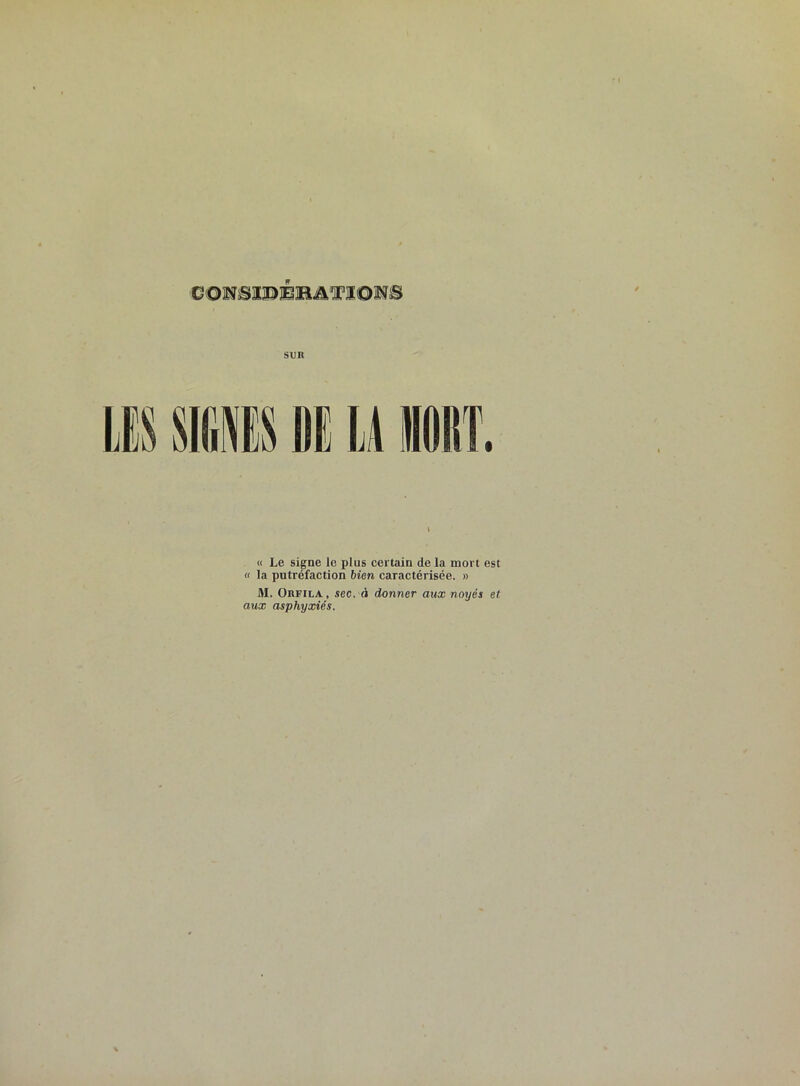 consiraitAVZoïfS SUR E U MT. « Le signe le plus certain de la mort est « la putréfaction bien caractérisée. » M. Obfila , sec. d donner aux noyés et aux asphyxiés.