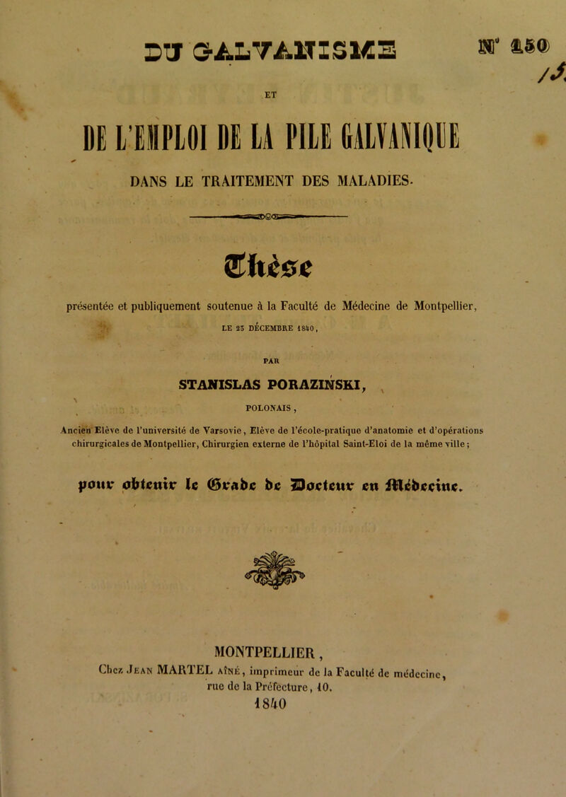 SIT G-ALTAliflSlÆE m t$Q) M ET DE IIHPLOI DE LE PUE DELVINIDEE DANS LE TRAITEMENT DES MALADIES- ■ r ai®<'a ~ —I présentée et publiquement soutenue à la Faculté de Médecine de Montpellier, LE 25 DÉCEMBRE 18!t0, PAR STANISLAS PORAZINSKI; , \ > POLONAIS , Ancien'Elève de Tuniversité de Varsovie, Elève de l’école-pratiquo d’anatomie et d’opérations chirurgicales de Montpellier, Chirurgien externe de l’hôpital Saint-Eloi de la même ville ; pour oibtcmr le (Btrabje bjc 290iCtieur cw illcbjecinic. MONTPELLIER, ChcB Jean MARTEL aîné, imprimeur de la Faculté de médecine, rue de la Préfecture, 10. I8W