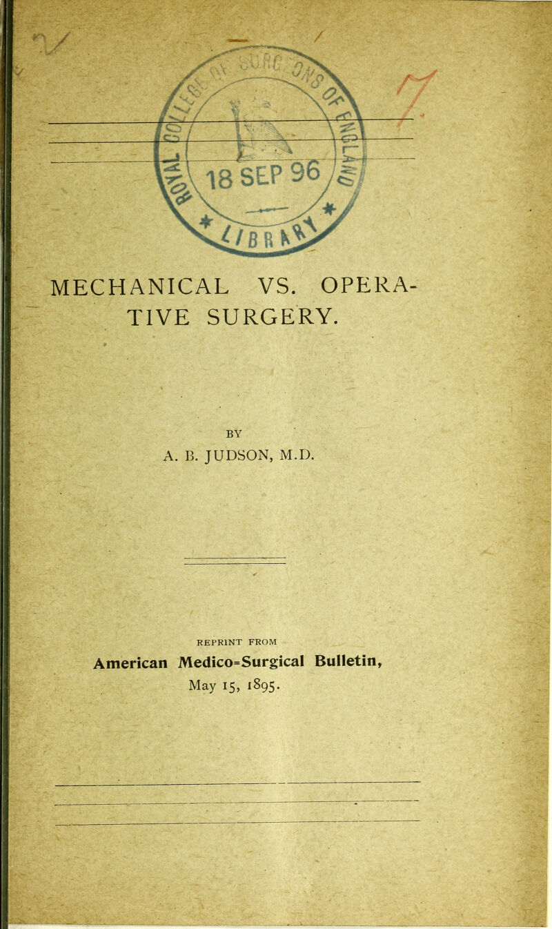 MECHANICAL VS. OPERA- TIVE SURGERY. BY A. B. JUDSON, M.D. REPRINT FROM American Medico=Surgical Bulletin, May 15, 1895.