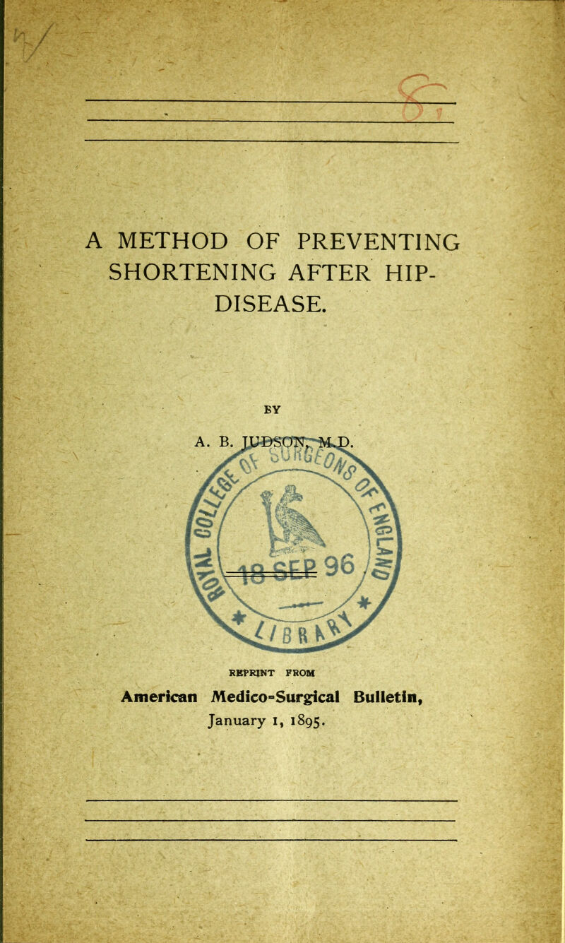 A METHOD OF PREVENTING SHORTENING AFTER HIP- DISEASE. RBfRINT FROM American Medico°Surgical Bulletin, January i, 1895.