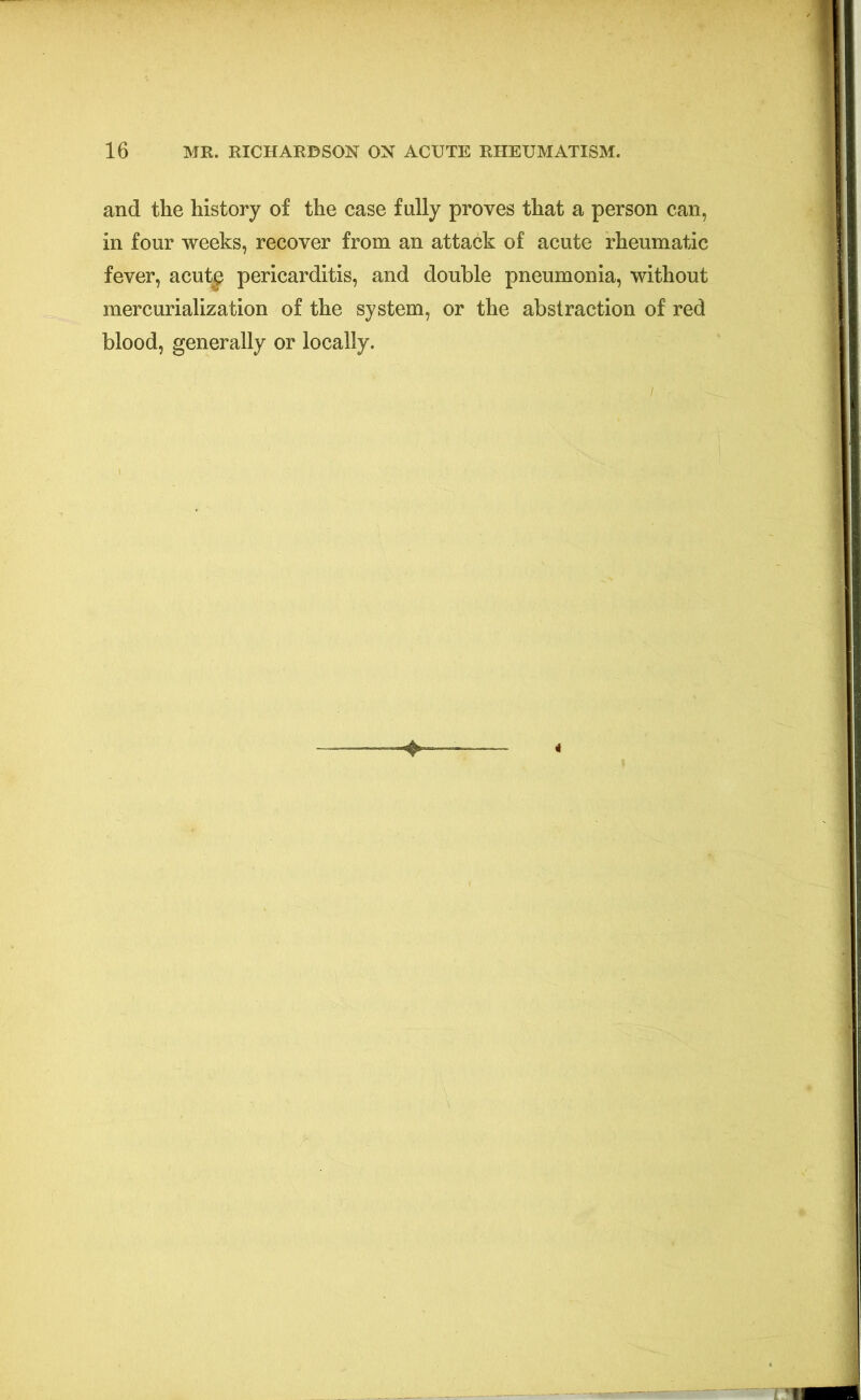 and the history of the case fully proves that a person can, in four weeks, recover from an attack of acute rheumatic fever, acutg pericarditis, and double pneumonia, without mercurialization of the system, or the abstraction of red blood, generally or locally.