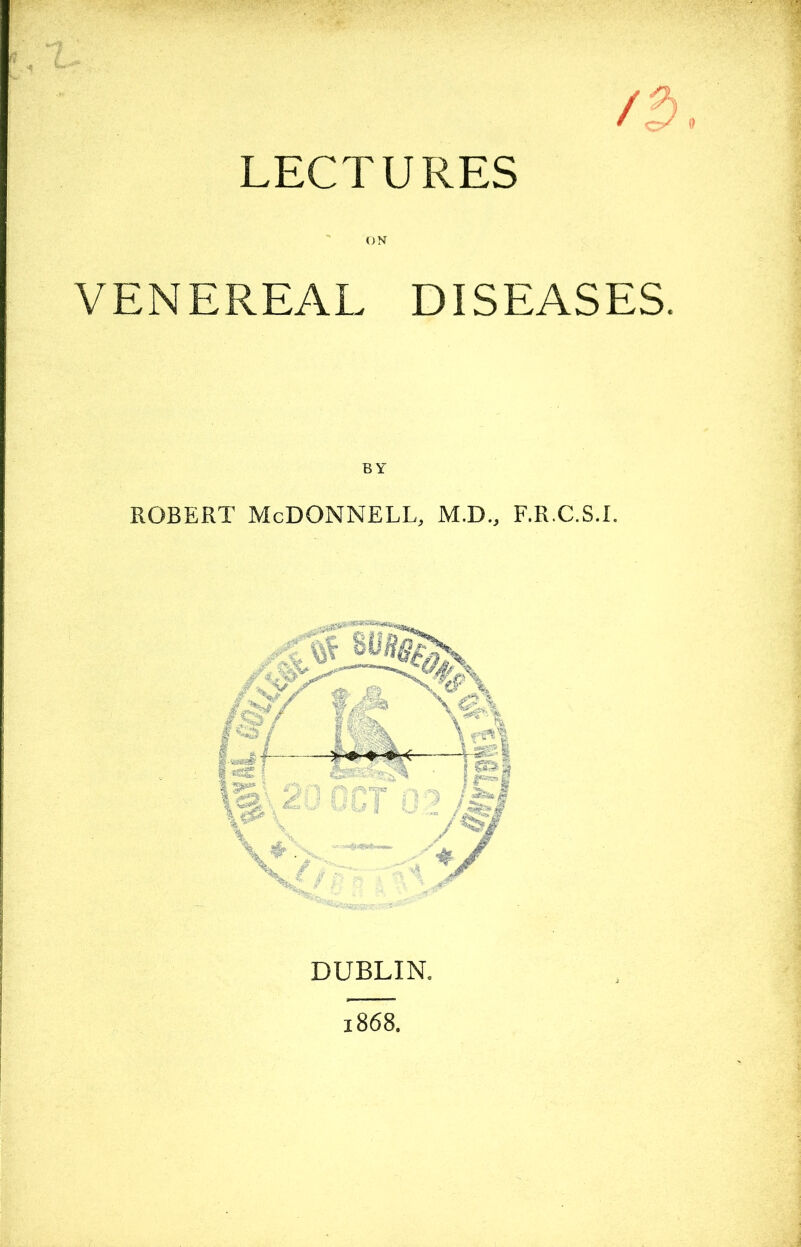 /*>. LECTURES ON VENEREAL DISEASES. BY Robert McDonnell, m.d., f.r.c.s.l DUBLIN. 1868.