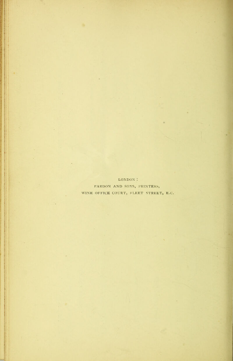 LONDON : PARDON AND SONS, PRINTERS, WINE OFFICE COURT, FLEET STREET, E.C.