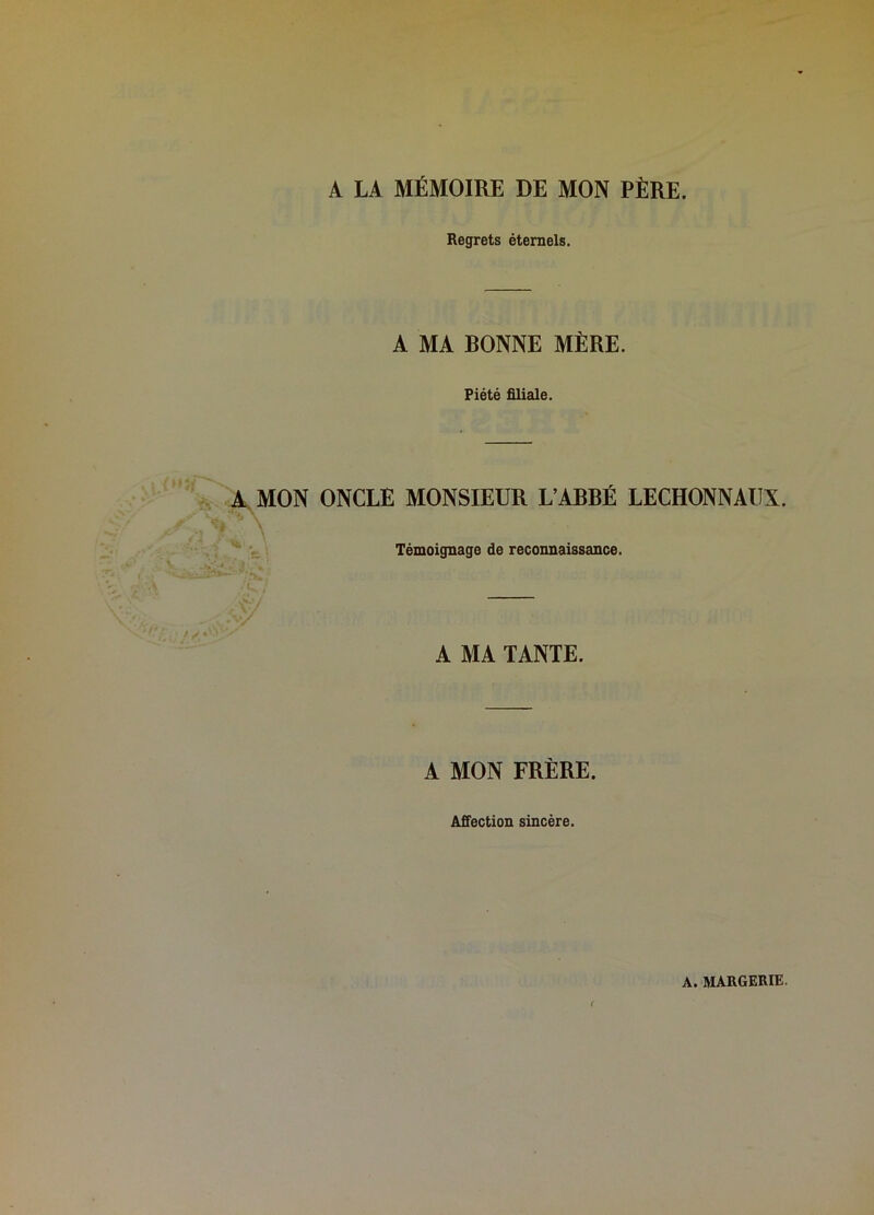 A LA MÉMOIRE DE MON PÈRE. Regrets éternels. A MA RONNE MÈRE. Piété filiale. A. MON ONCLE MONSIEUR L’ARRÉ LECHONNAllX. Témoignage de reconnaissance. A MA TANTE. A MON FRÈRE. Affection sincère. A. MARGERIE.