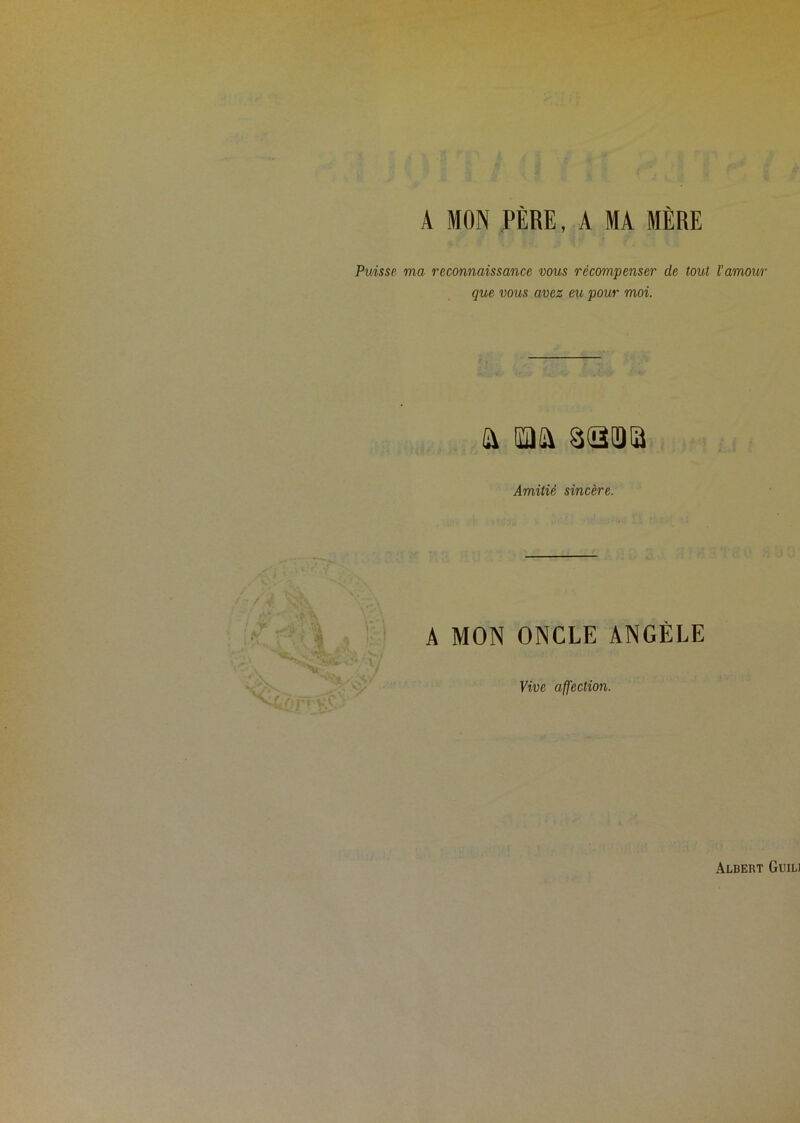 A MON PÈRE, A MA MÈRE Puisse ma reconnaissance vous récompenser de tout l’amour que vous avez eu pour moi. Amitié sincère. A MON ONCLE ANGÈLE Vive affection.