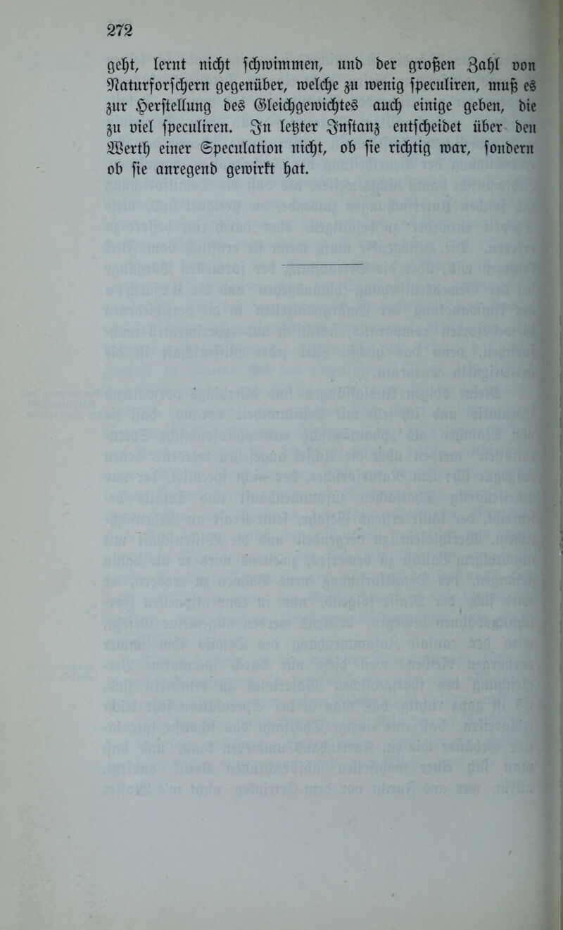 gef)t, lernt nidjt fcljrohnmen, unb ber großen Qaty non ^ftaturfor feiern gegenüber, roeldje §n rcenig fpecutiren, tnufj e§ §nr §erftellung be§ @leic^gen)i(^te§ audf) einige geben, bie §n niel fpecnliren. $n letjter Qnftanj entfdjjeibet über ben 2öertl) einer ©pecnlation nidfjt, ob fie ridfjtig nmr, fonbern ob fie anregenb geroirft Ijat